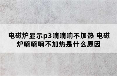 电磁炉显示p3嘀嘀响不加热 电磁炉嘀嘀响不加热是什么原因